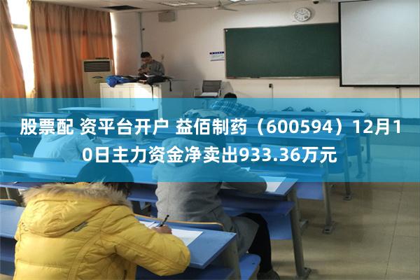 股票配 资平台开户 益佰制药（600594）12月10日主力资金净卖出933.36万元