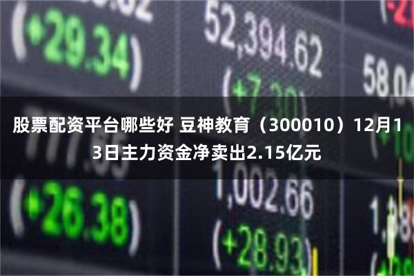 股票配资平台哪些好 豆神教育（300010）12月13日主力资金净卖出2.15亿元