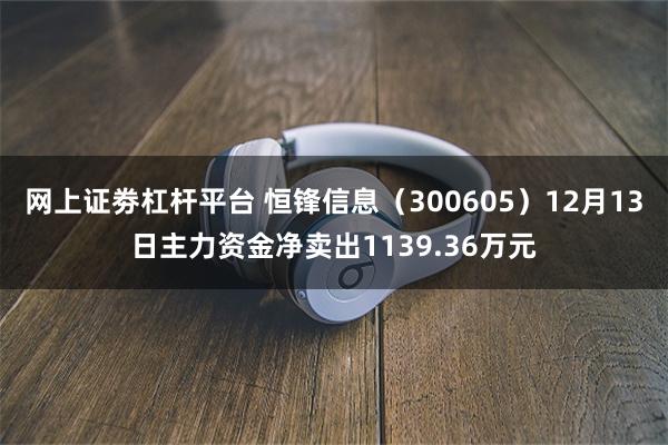 网上证劵杠杆平台 恒锋信息（300605）12月13日主力资金净卖出1139.36万元