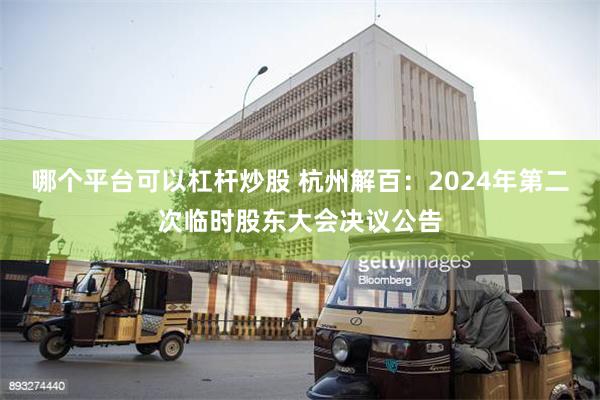 哪个平台可以杠杆炒股 杭州解百：2024年第二次临时股东大会决议公告