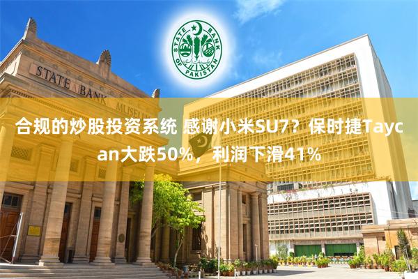 合规的炒股投资系统 感谢小米SU7？保时捷Taycan大跌50%，利润下滑41%