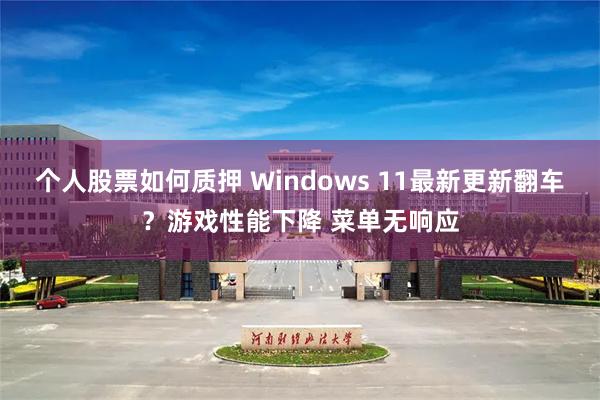 个人股票如何质押 Windows 11最新更新翻车？游戏性能下降 菜单无响应