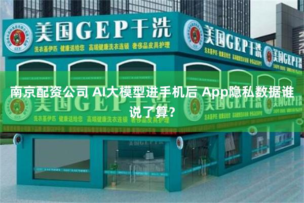 南京配资公司 AI大模型进手机后 App隐私数据谁说了算？