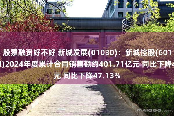 股票融资好不好 新城发展(01030)：新城控股(601155.SH)2024年度累计合同销售额约401.71亿元 同比下降47.13%