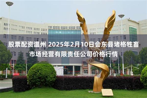 股票配资温州 2025年2月10日会东县堵格牲畜市场经营有限责任公司价格行情