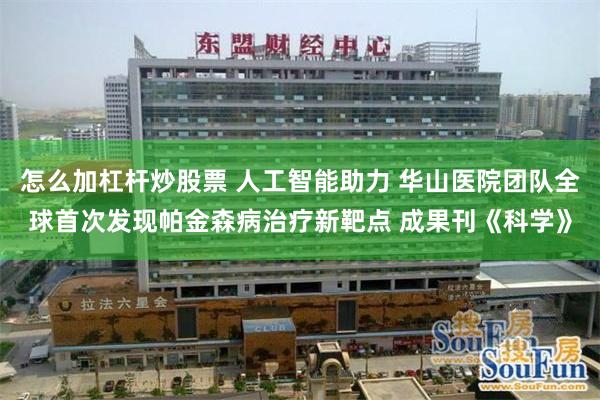 怎么加杠杆炒股票 人工智能助力 华山医院团队全球首次发现帕金森病治疗新靶点 成果刊《科学》