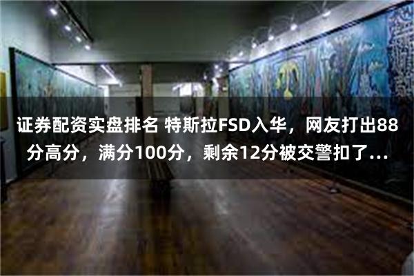 证券配资实盘排名 特斯拉FSD入华，网友打出88分高分，满分100分，剩余12分被交警扣了…