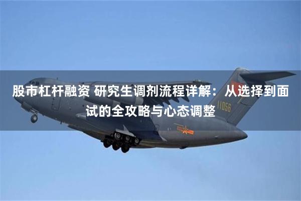 股市杠杆融资 研究生调剂流程详解：从选择到面试的全攻略与心态调整