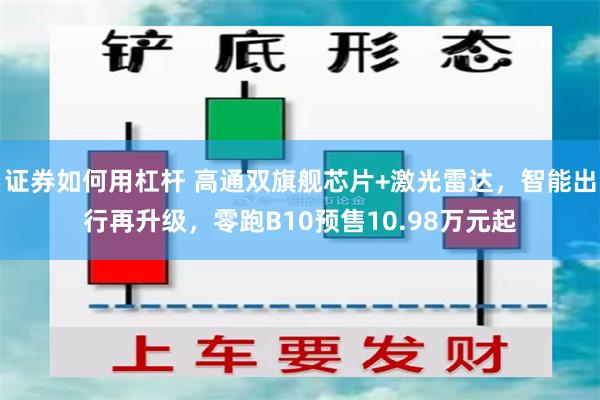 证券如何用杠杆 高通双旗舰芯片+激光雷达，智能出行再升级，零跑B10预售10.98万元起