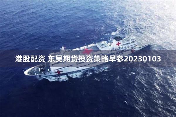 港股配资 东吴期货投资策略早参20230103