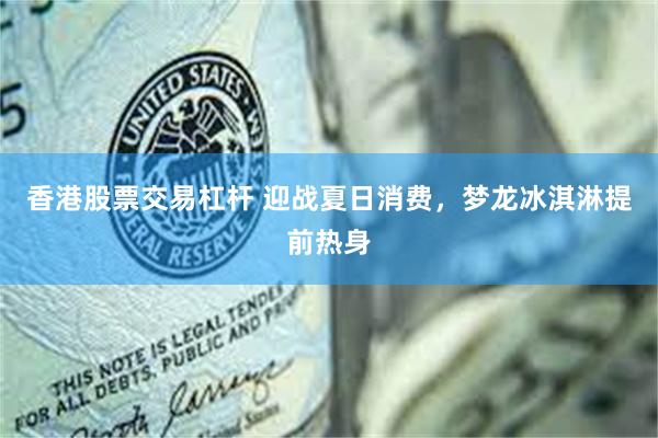 香港股票交易杠杆 迎战夏日消费，梦龙冰淇淋提前热身